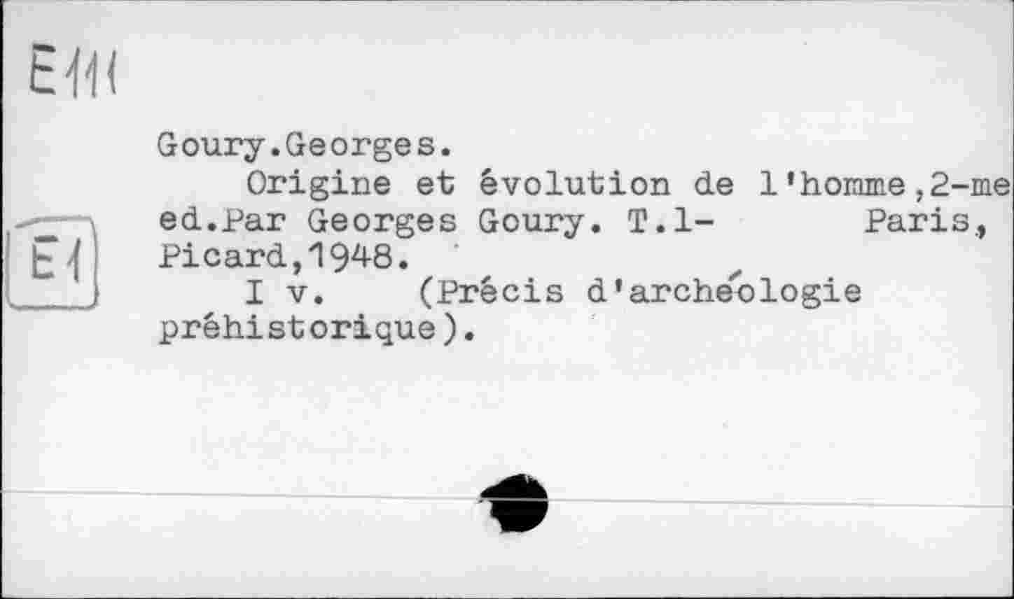 ﻿ЕМ
Goury.Georges.
Origine et évolution de 1’homme,2-me ed.Par Georges Goury. T.l-	Paris.,
Picard, We.
I V. (Précis d'archéologie préhistorique).